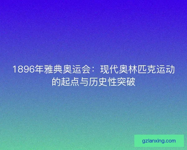 1896年雅典奥运会：现代奥林匹克运动的起点与历史性突破