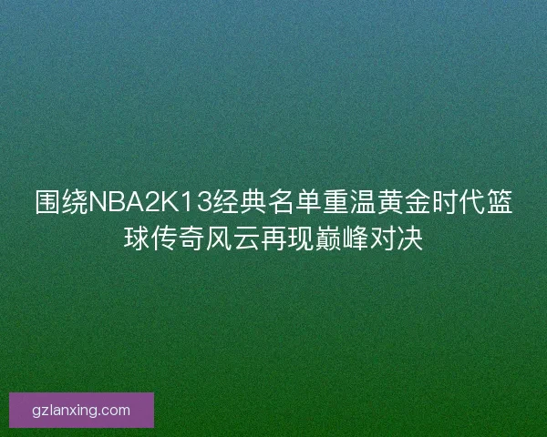 围绕NBA2K13经典名单重温黄金时代篮球传奇风云再现巅峰对决