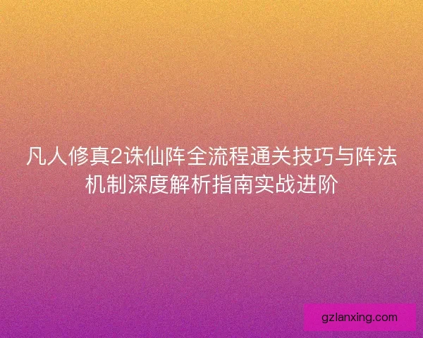凡人修真2诛仙阵全流程通关技巧与阵法机制深度解析指南实战进阶