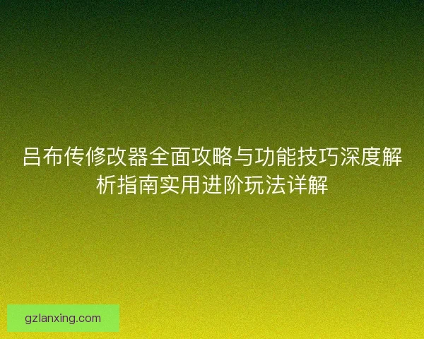 吕布传修改器全面攻略与功能技巧深度解析指南实用进阶玩法详解