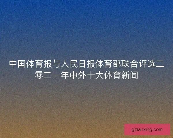 中国体育报与人民日报体育部联合评选二零二一年中外十大体育新闻