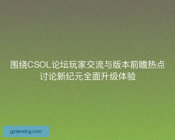 围绕CSOL论坛玩家交流与版本前瞻热点讨论新纪元全面升级体验