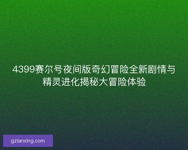 4399赛尔号夜间版奇幻冒险全新剧情与精灵进化揭秘大冒险体验